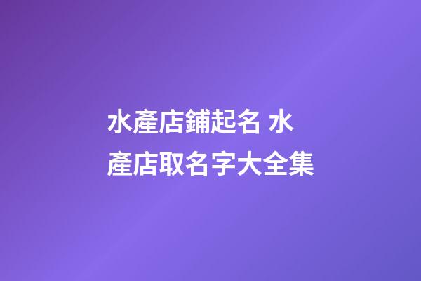 水產店鋪起名 水產店取名字大全集-第1張-店鋪起名-玄機派